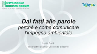 Dai fatti alle parole
perché e come comunicare
l'impegno ambientale
Lucia Gatti,
Ricercatrice Senior Università di Trento
 