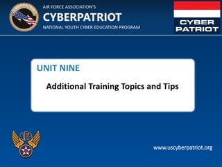 AIR FORCE ASSOCIATION’S
NATIONAL YOUTH CYBER EDUCATION PROGRAM
CYBERPATRIOT
www.uscyberpatriot.org
UNIT NINE
Additional Training Topics and Tips
 