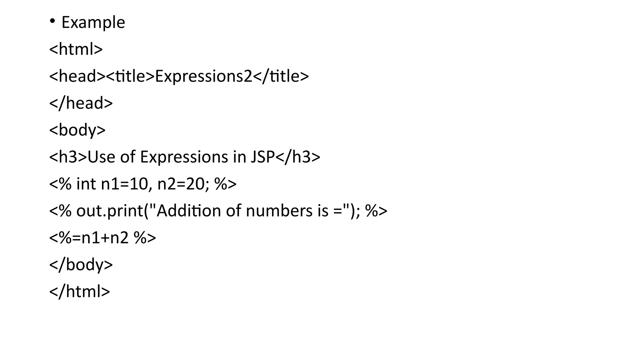 • Example
<html>
<head><title>Expressions2</title>
</head>
<body>
<h3>Use of Expressions in JSP</h3>
<% int n1=10, n2=20; %>
<% out.print("Addition of numbers is ="); %>
<%=n1+n2 %>
</body>
</html>
 