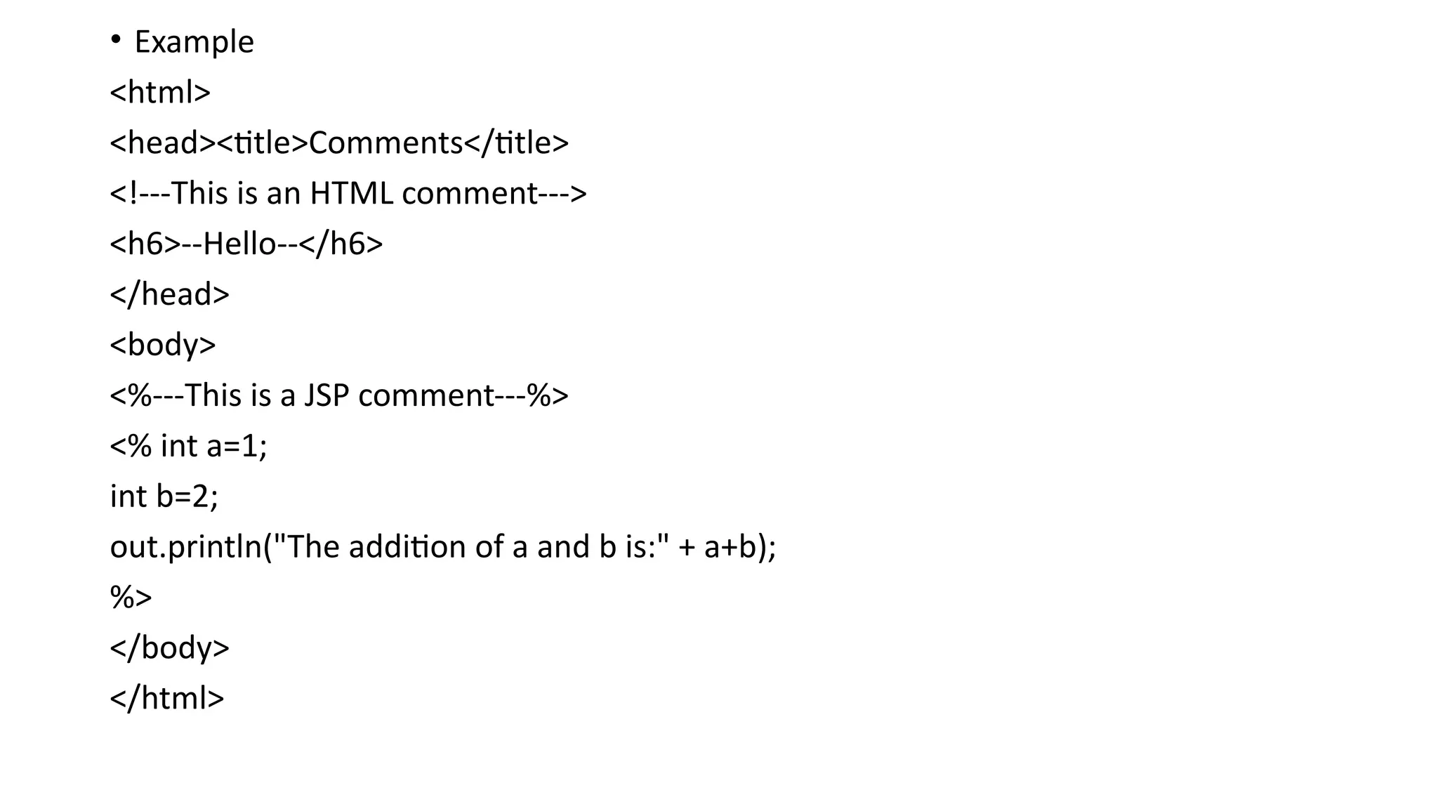 • Example
<html>
<head><title>Comments</title>
<!---This is an HTML comment--->
<h6>--Hello--</h6>
</head>
<body>
<%---This is a JSP comment---%>
<% int a=1;
int b=2;
out.println("The addition of a and b is:" + a+b);
%>
</body>
</html>
 