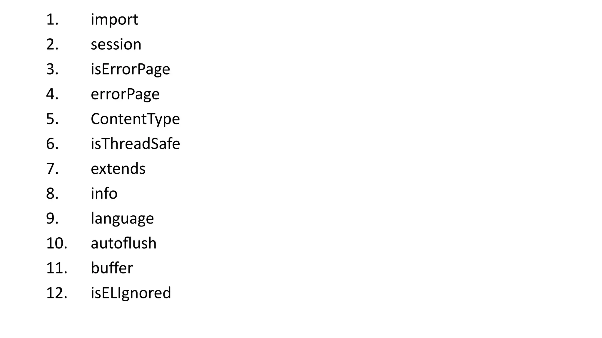 1. import
2. session
3. isErrorPage
4. errorPage
5. ContentType
6. isThreadSafe
7. extends
8. info
9. language
10. autoflush
11. buffer
12. isELIgnored
 