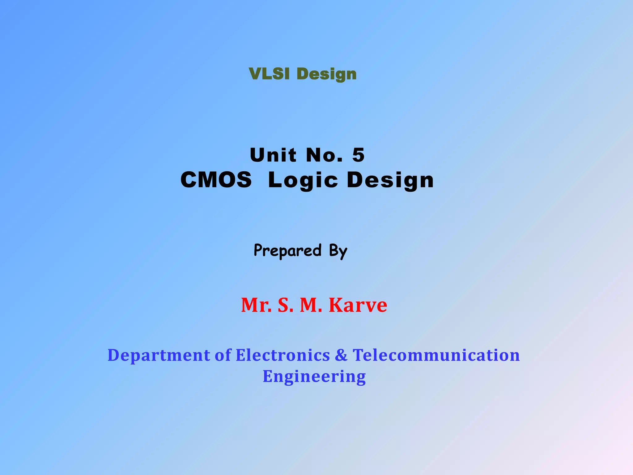 Mr. S. M. Karve
Department of Electronics & Telecommunication
Engineering
VLSI Design
Unit No. 5
CMOS Logic Design
Prepared By
 