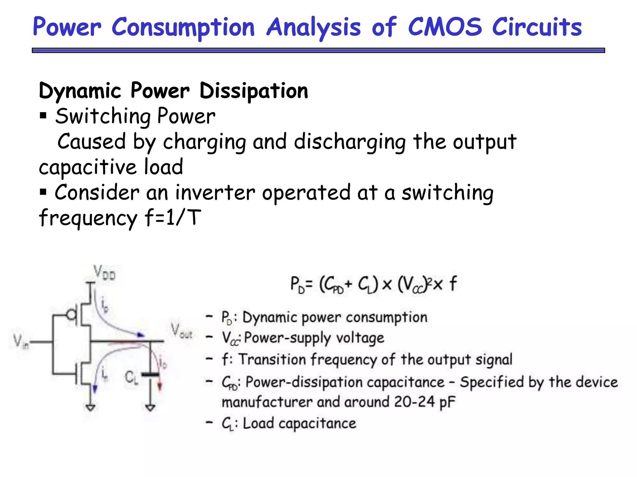Power Consumption Analysis of CMOS Circuits
Dynamic Power Dissipation
 Switching Power
Caused by charging and discharging the output
capacitive load
 Consider an inverter operated at a switching
frequency f=1/T
 