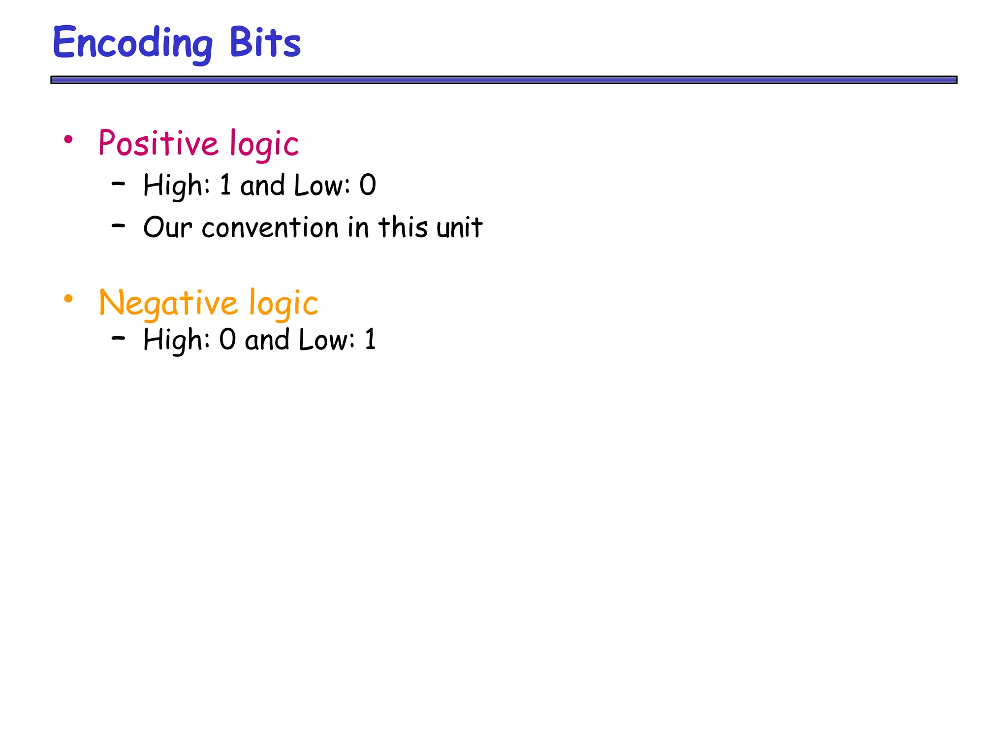 Encoding Bits
• Positive logic
– High: 1 and Low: 0
– Our convention in this unit
• Negative logic
– High: 0 and Low: 1
 