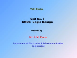 Mr. S. M. Karve
Department of Electronics & Telecommunication
Engineering
VLSI Design
Unit No. 5
CMOS Logic Design
Prepared By
 