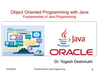12/20/2023 Fundamentals of Java Programming 1
Object Oriented Programming with Java
Fundamentals of Java Programming
Dr. Yogesh Deshmukh
 