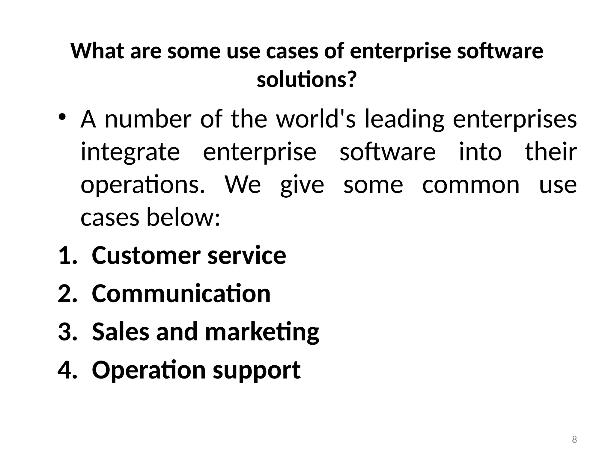 8
What are some use cases of enterprise software
solutions?
• A number of the world's leading enterprises
integrate enterprise software into their
operations. We give some common use
cases below:
1. Customer service
2. Communication
3. Sales and marketing
4. Operation support
 