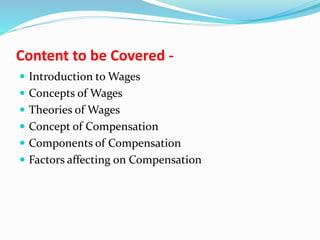 Content to be Covered -
 Introduction to Wages
 Concepts of Wages
 Theories of Wages
 Concept of Compensation
 Components of Compensation
 Factors affecting on Compensation
 