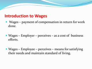 Introduction to Wages
 Wages – payment of compensation in return for work
done.
 Wages – Employer – perceives – as a cost of business
efforts.
 Wages – Employee – perceives – means for satisfying
their needs and maintain standard of living.
 