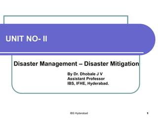 UNIT NO- II
Disaster Management – Disaster Mitigation
By Dr. Dhobale J V
Assistant Professor
IBS, IFHE, Hyderabad.
IBS Hyderabad 1
 