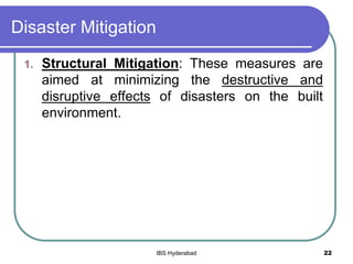 Disaster Mitigation
1. Structural Mitigation: These measures are
aimed at minimizing the destructive and
disruptive effects of disasters on the built
environment.
22IBS Hyderabad
 