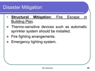 Disaster Mitigation
1. Structural Mitigation: Fire Escape in
Building Plan.
 Thermo-sensitive devices such as automatic
sprinkler system should be installed.
 Fire fighting arrangements.
 Emergency lighting system.
29IBS Hyderabad
 