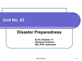 Unit No. 03
Disaster Preparedness
By Dr. Dhobale J V
Assistant Professor
IBS, IFHE, Hyderabad.
IBS Hyderabad 1
 