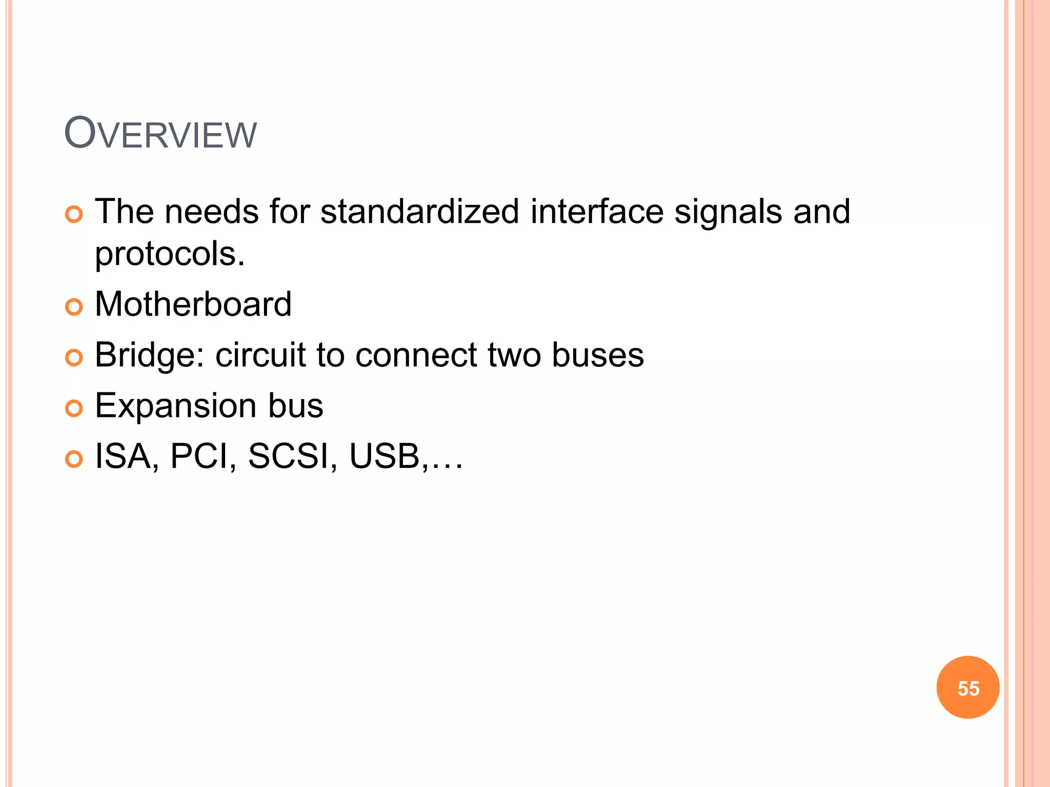 OVERVIEW
 The needs for standardized interface signals and
protocols.
 Motherboard
 Bridge: circuit to connect two buses
 Expansion bus
 ISA, PCI, SCSI, USB,…
55
 