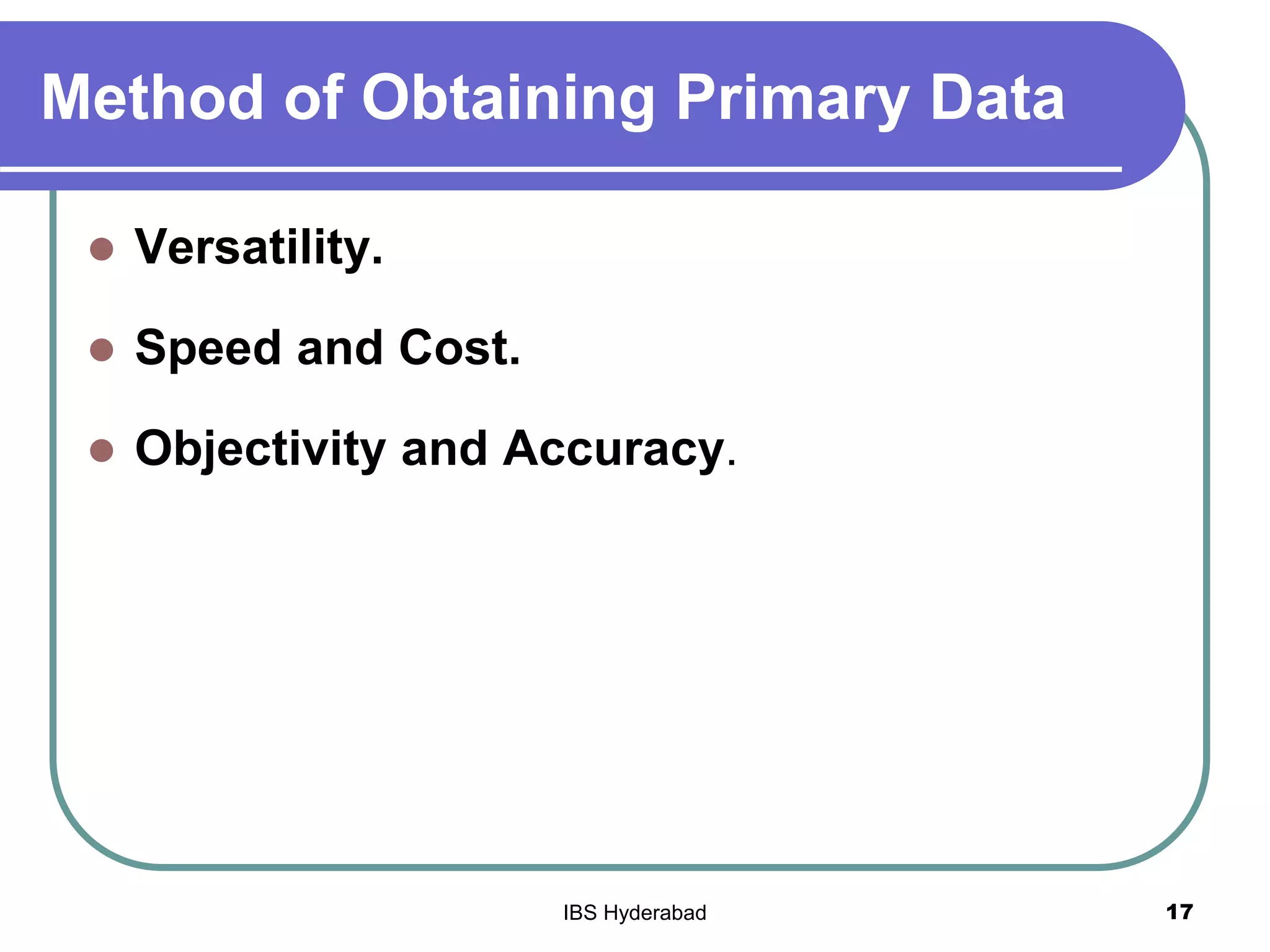 Method of Obtaining Primary Data
 Versatility.
 Speed and Cost.
 Objectivity and Accuracy.
17IBS Hyderabad
 