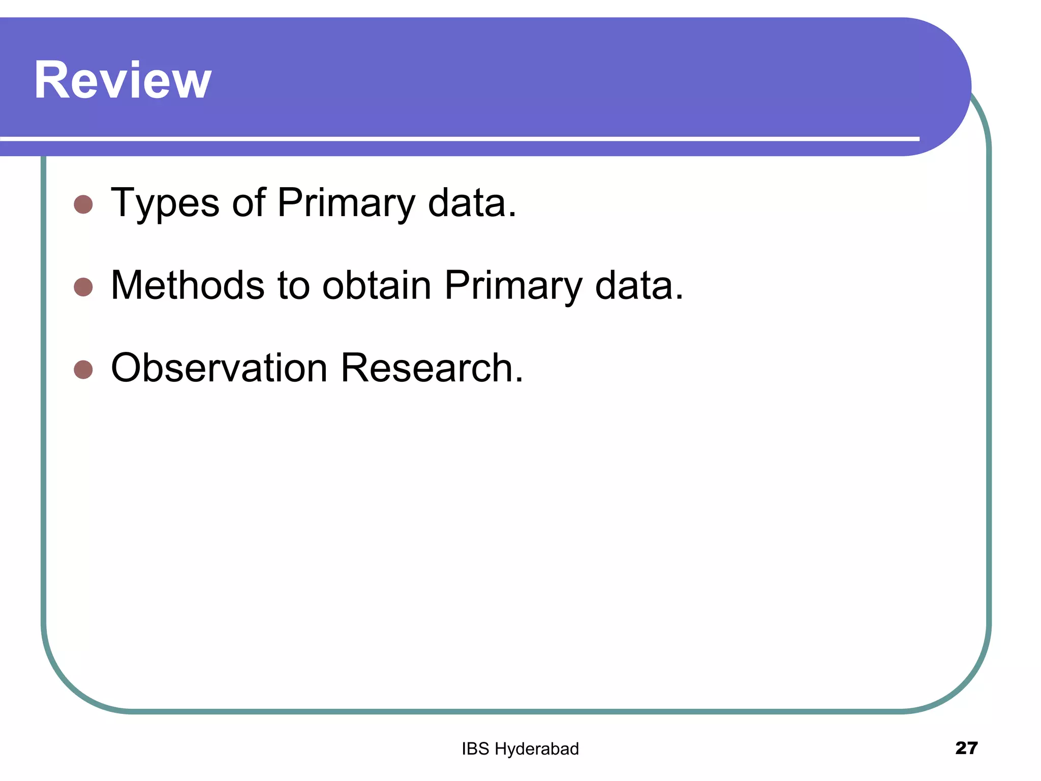Review
 Types of Primary data.
 Methods to obtain Primary data.
 Observation Research.
27IBS Hyderabad
 