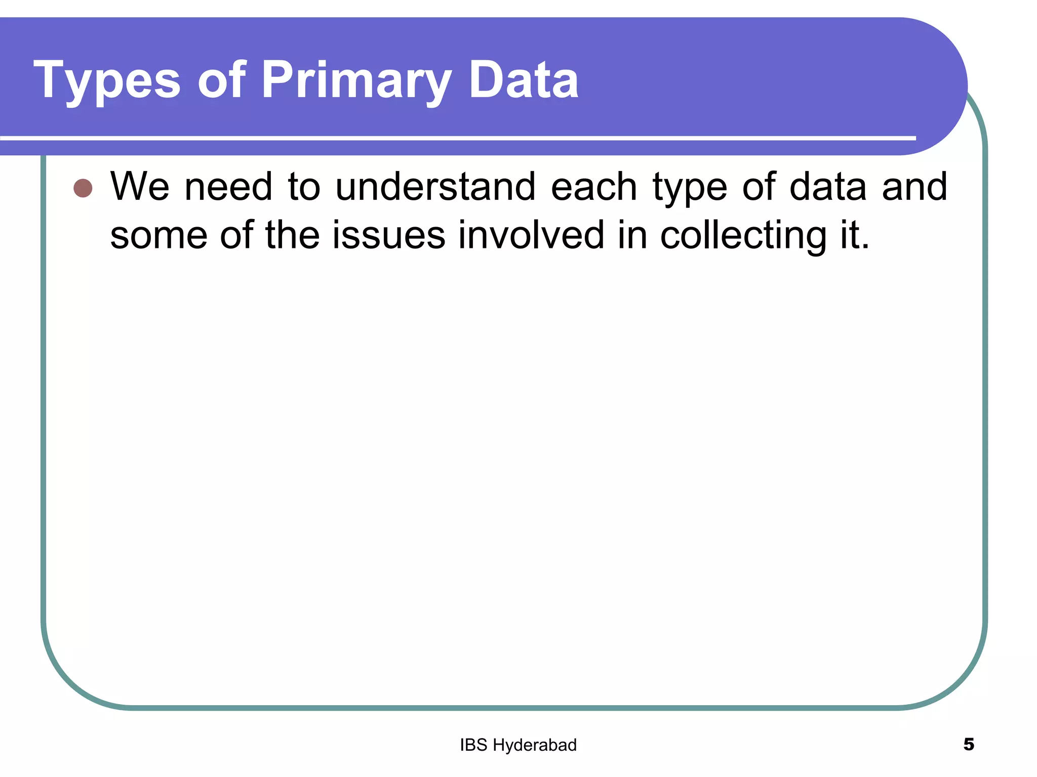 Types of Primary Data
 We need to understand each type of data and
some of the issues involved in collecting it.
5IBS Hyderabad
 