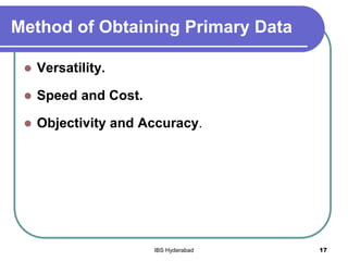 Method of Obtaining Primary Data
 Versatility.
 Speed and Cost.
 Objectivity and Accuracy.
17IBS Hyderabad
 