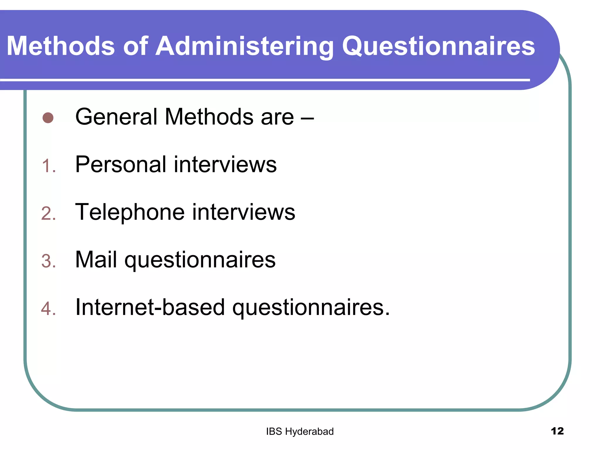 Methods of Administering Questionnaires
 General Methods are –
1. Personal interviews
2. Telephone interviews
3. Mail questionnaires
4. Internet-based questionnaires.
12IBS Hyderabad
 