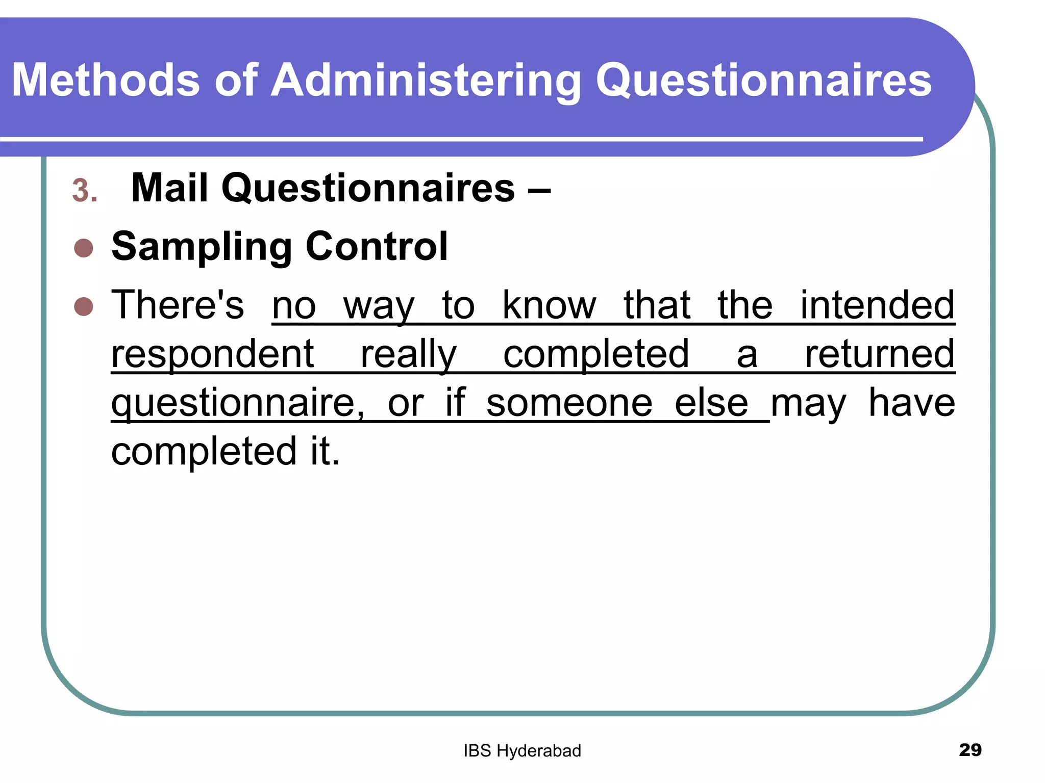 Methods of Administering Questionnaires
3. Mail Questionnaires –
 Sampling Control
 There's no way to know that the intended
respondent really completed a returned
questionnaire, or if someone else may have
completed it.
29IBS Hyderabad
 