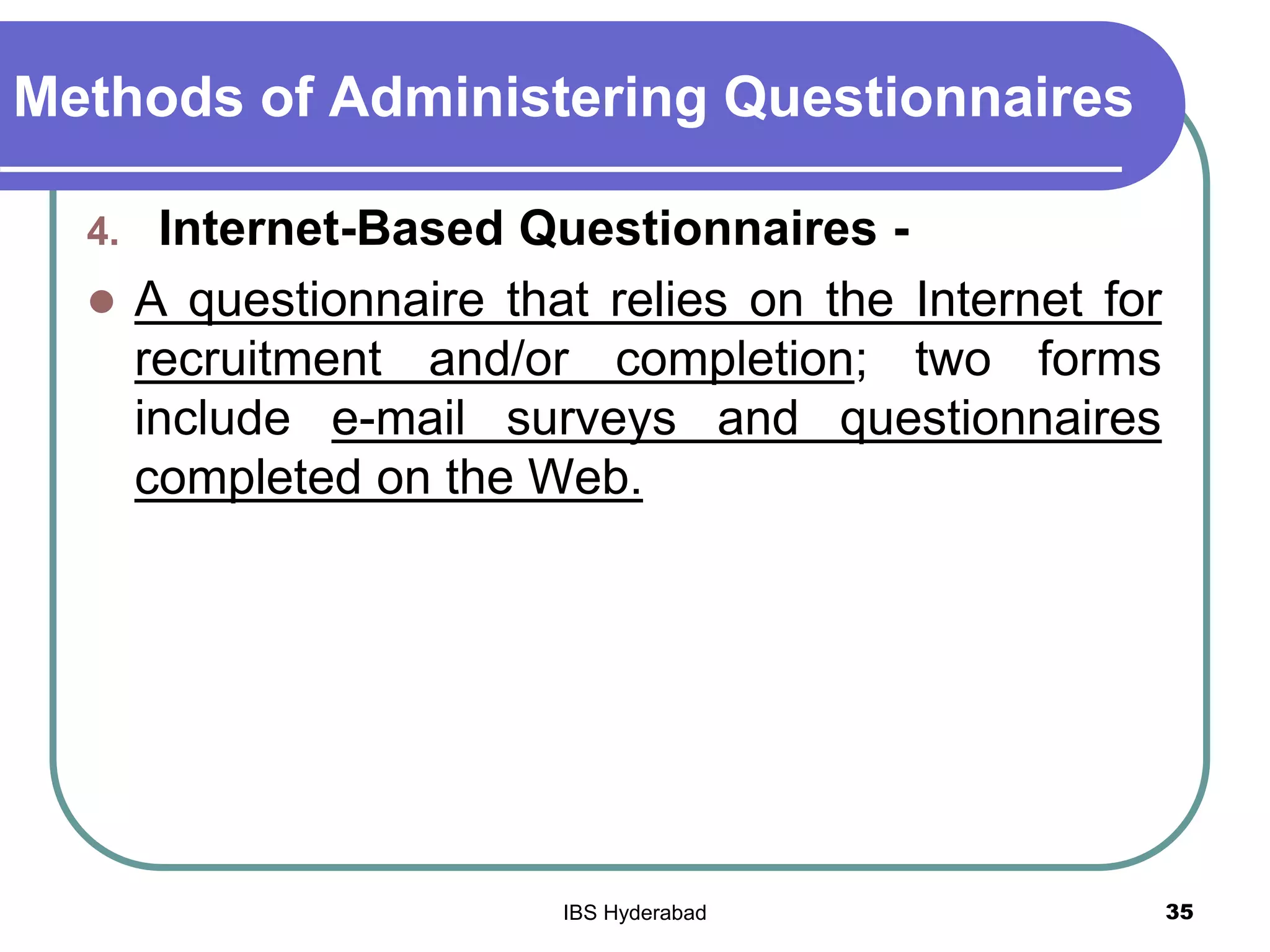 Methods of Administering Questionnaires
4. Internet-Based Questionnaires -
 A questionnaire that relies on the Internet for
recruitment and/or completion; two forms
include e-mail surveys and questionnaires
completed on the Web.
35IBS Hyderabad
 