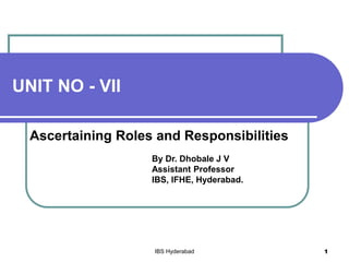 UNIT NO - VII
Ascertaining Roles and Responsibilities
By Dr. Dhobale J V
Assistant Professor
IBS, IFHE, Hyderabad.
IBS Hyderabad 1
 