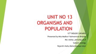 UNIT NO 13
ORGANISMS AND
POPULATION
12TH BIOLOGY (BOARD)
Presented by Miss Madhuri Yashwantrao Bhande
Msc zooloy ,persuing ph.D
Subject zoology
Rajarshi shahu Mahavidyalaya latur
 