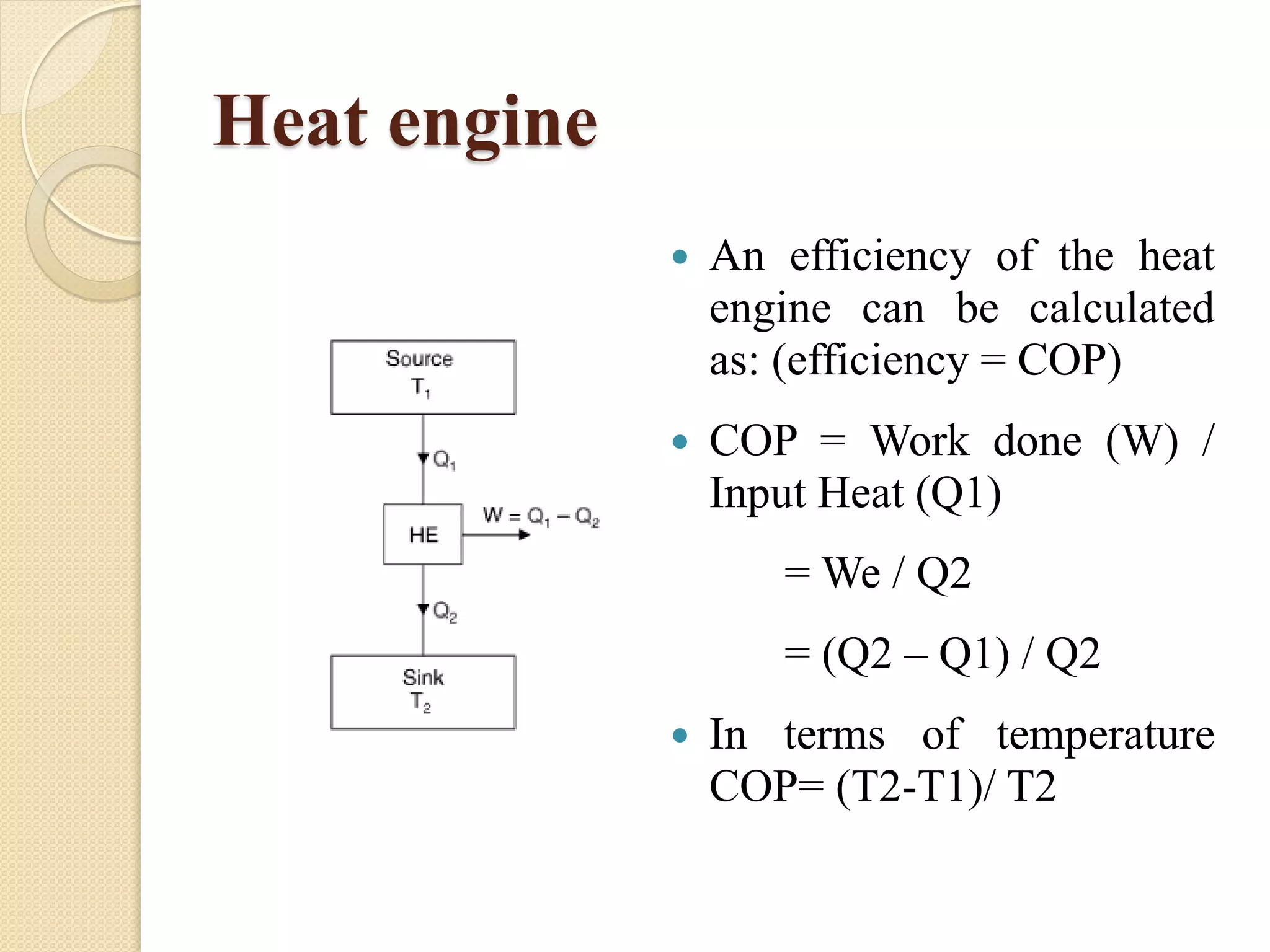 Heat engine
 An efficiency of the heat
engine can be calculated
as: (efficiency = COP)
 COP = Work done (W) /
Input Heat (Q1)
= We / Q2
= (Q2 – Q1) / Q2
 In terms of temperature
COP= (T2-T1)/ T2
 