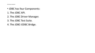 JDBC Product Components:
• JDBC has four Components:
1. The JDBC API.
2. The JDBC Driver Manager.
3. The JDBC Test Suite.
4. The JDBC-ODBC Bridge.
 
