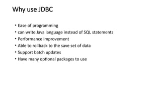Why use JDBC
• Ease of programming
• can write Java language instead of SQL statements
• Performance improvement
• Able to rollback to the save set of data
• Support batch updates
• Have many optional packages to use
 