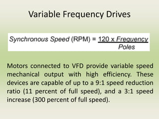 Variable Frequency Drives
Motors connected to VFD provide variable speed
mechanical output with high efficiency. These
devices are capable of up to a 9:1 speed reduction
ratio (11 percent of full speed), and a 3:1 speed
increase (300 percent of full speed).
 