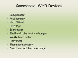Commercial WHR Devices
• Recuperator
• Regenerator
• Heat Wheel
• Heat Pipe
• Economiser
• Shell and tube heat exchanger
• Waste heat boiler
• Heat Pump
• Thermocompressor
• Direct contact heat exchanger
 