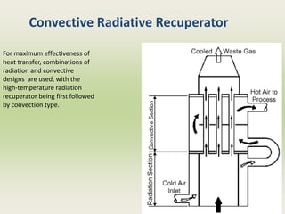 Convective Radiative Recuperator
For maximum effectiveness of
heat transfer, combinations of
radiation and convective
designs are used, with the
high-temperature radiation
recuperator being first followed
by convection type.
 