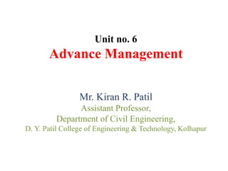 Unit no. 6
Advance Management
Mr. Kiran R. Patil
Assistant Professor,
Department of Civil Engineering,
D. Y. Patil College of Engineering & Technology, Kolhapur
 