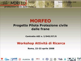 Roma, 22-23 aprile 2008




          MORFEO
Progetto Pilota Protezione civile
          dalle frane

       Contratto ASI n. I/045/07/0


  Workshop Attività di Ricerca
        Roma, 22-23 aprile 2008
 
