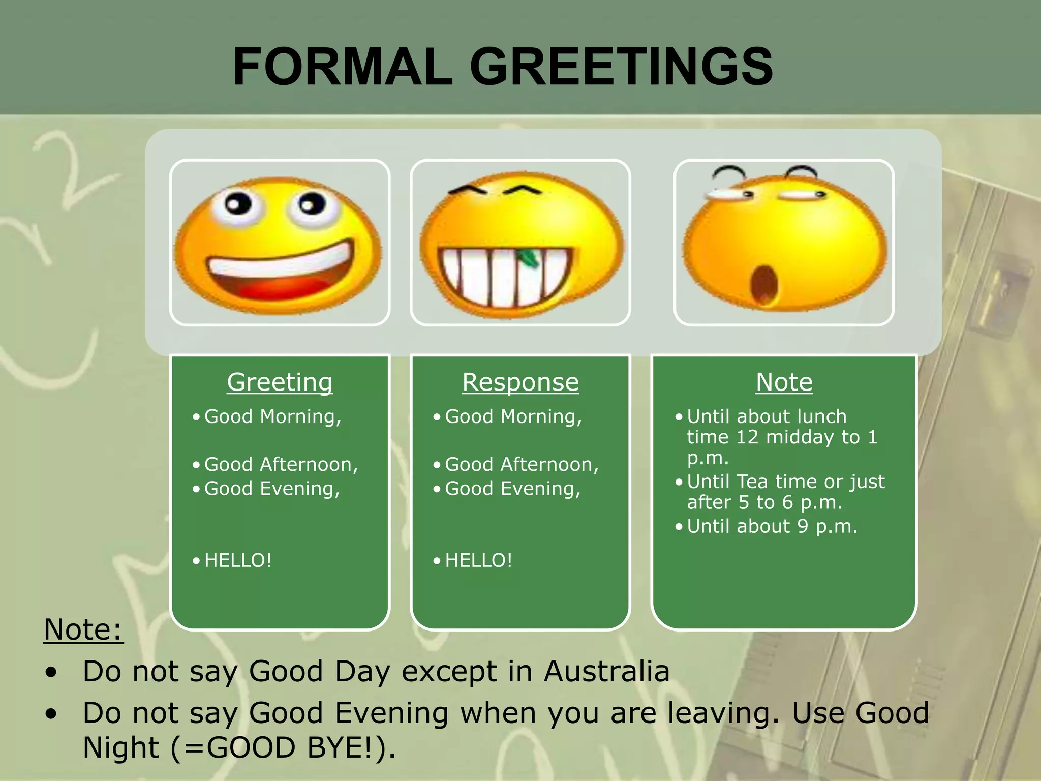 FORMAL GREETINGSNote:Do not say Good Day except in AustraliaDo not say Good Evening when you are leaving. Use Good Night (=GOOD BYE!).