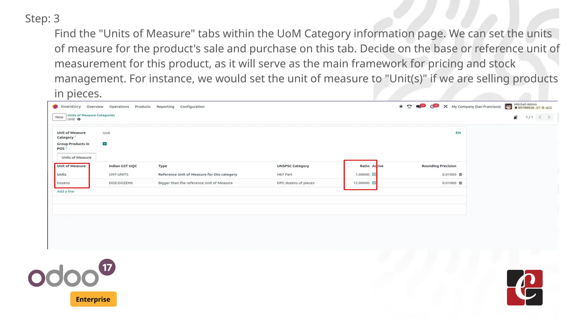 Enterprise
Step: 3
Find the "Units of Measure" tabs within the UoM Category information page. We can set the units
of measure for the product's sale and purchase on this tab. Decide on the base or reference unit of
measurement for this product, as it will serve as the main framework for pricing and stock
management. For instance, we would set the unit of measure to "Unit(s)" if we are selling products
in pieces.
 