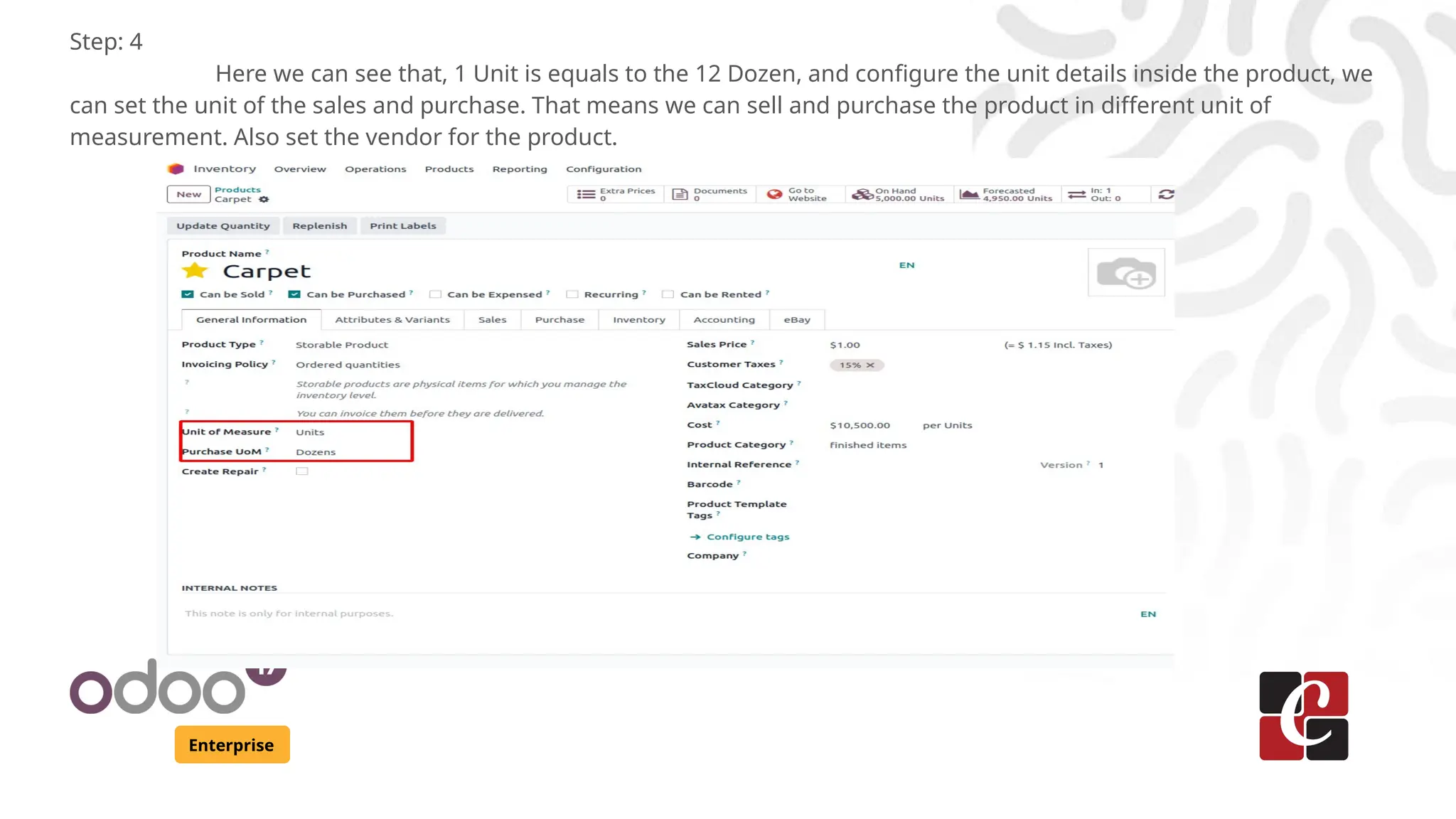 Enterprise
Step: 4
Here we can see that, 1 Unit is equals to the 12 Dozen, and configure the unit details inside the product, we
can set the unit of the sales and purchase. That means we can sell and purchase the product in different unit of
measurement. Also set the vendor for the product.
 