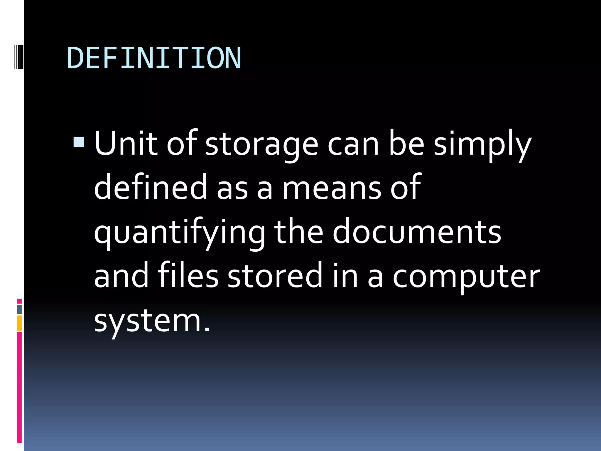 DEFINITION
Unit of storage can be simply
defined as a means of
quantifying the documents
and files stored in a computer
system.
