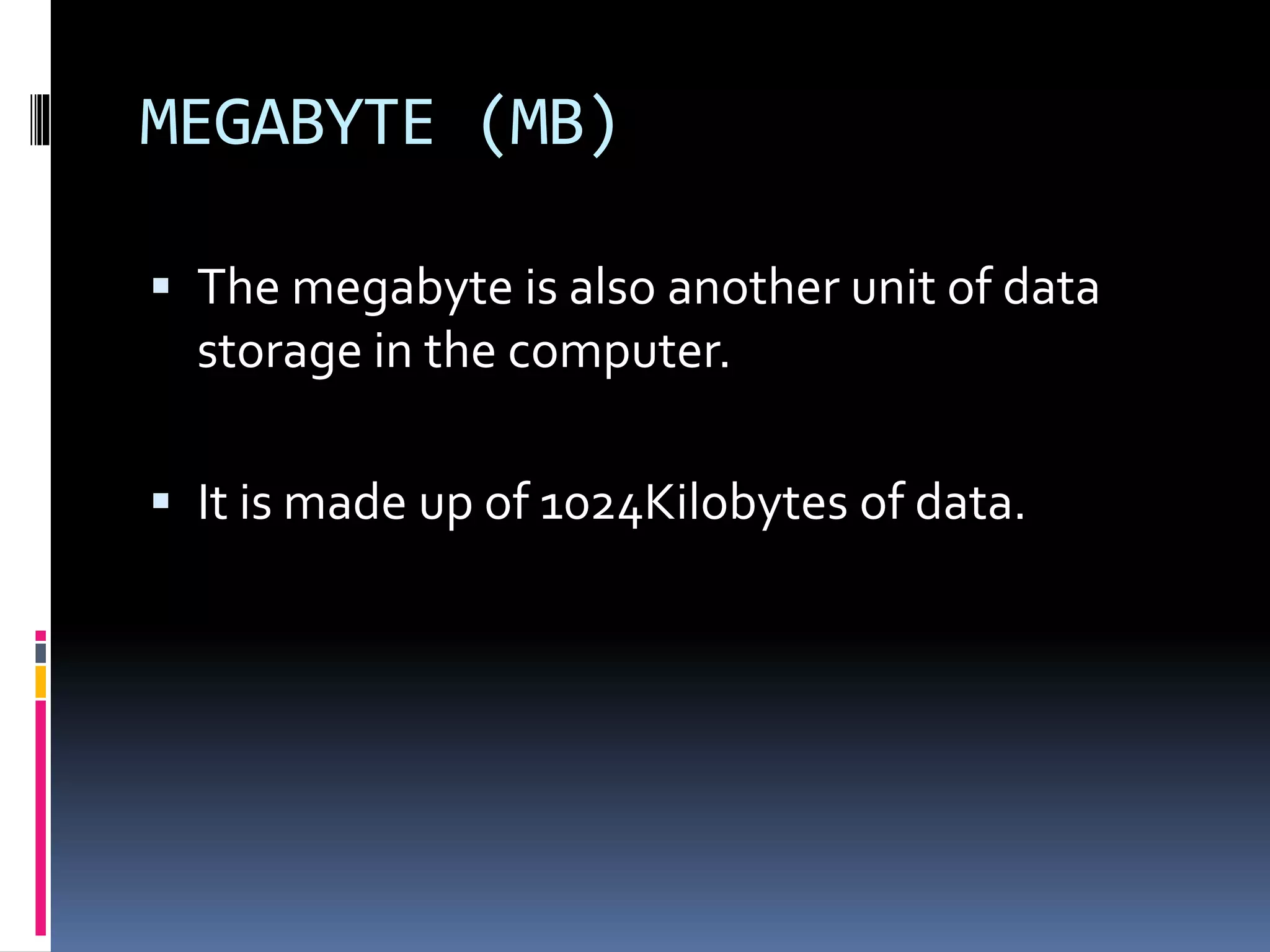 MEGABYTE (MB)
The megabyte is also another unit of data
storage in the computer.
It is made up of 1024Kilobytes of data.