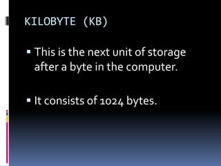 KILOBYTE (KB)
 This is the next unit of storage
after a byte in the computer.
 It consists of 1024 bytes.
 