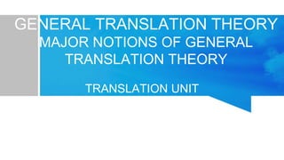 TRANSLATION UNIT
as
GENERAL TRANSLATION THEORY
MAJOR NOTIONS OF GENERAL
TRANSLATION THEORY
 