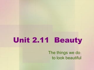Unit 2.11  Beauty The things we do  to look beautiful 
