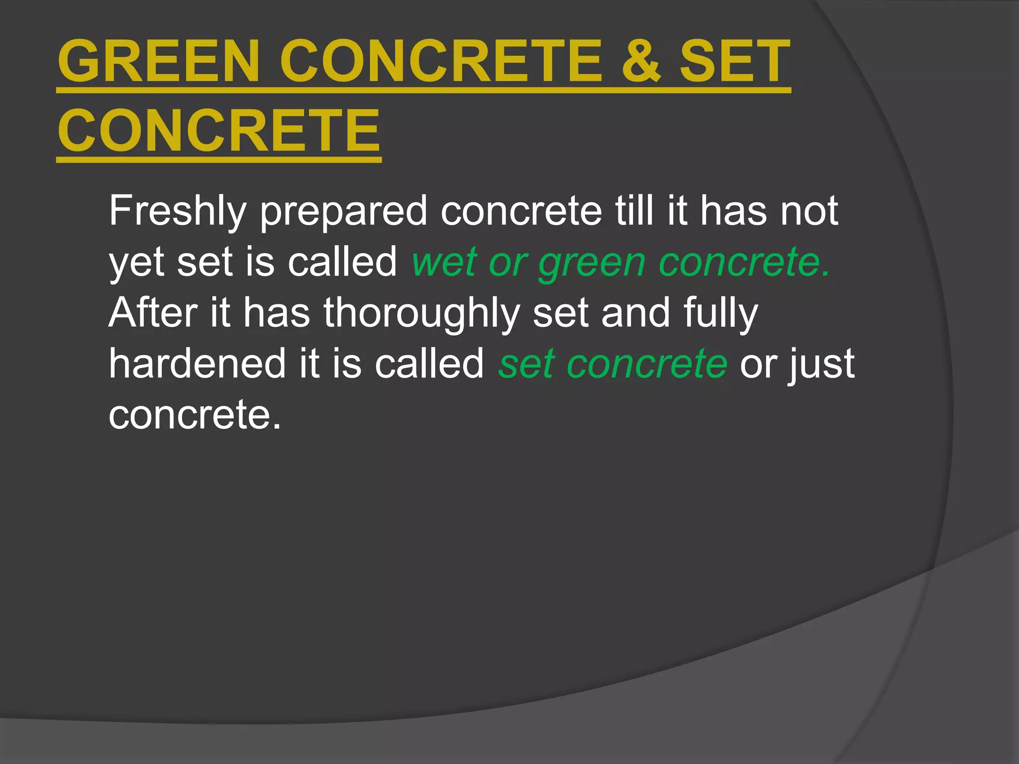 GREEN CONCRETE & SET
CONCRETE
Freshly prepared concrete till it has not
yet set is called wet or green concrete.
After it has thoroughly set and fully
hardened it is called set concrete or just
concrete.
 