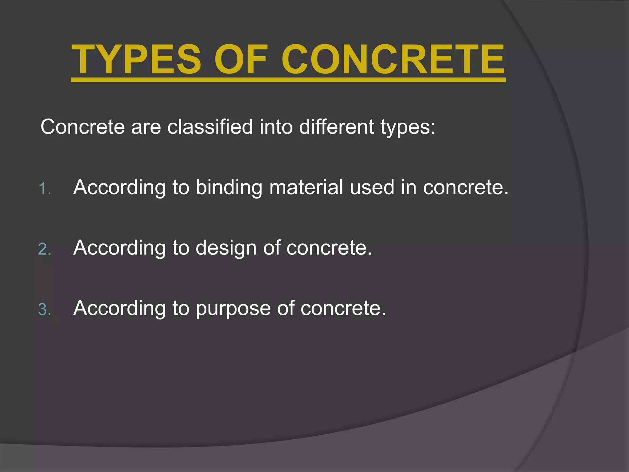 TYPES OF CONCRETE
Concrete are classified into different types:
1.

According to binding material used in concrete.

2.

According to design of concrete.

3.

According to purpose of concrete.

 