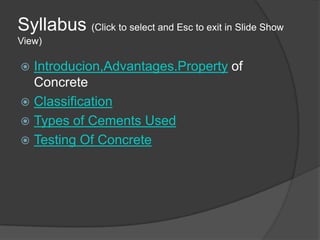 Syllabus (Click to select and Esc to exit in Slide Show
View)

Introducion,Advantages.Property of
Concrete
 Classification
 Types of Cements Used
 Testing Of Concrete


 