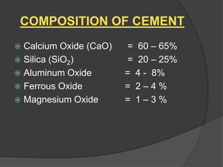 COMPOSITION OF CEMENT
Calcium Oxide (CaO)
 Silica (SiO2)
 Aluminum Oxide
 Ferrous Oxide
 Magnesium Oxide


= 60 – 65%
= 20 – 25%
= 4 - 8%
= 2–4%
= 1–3%

 