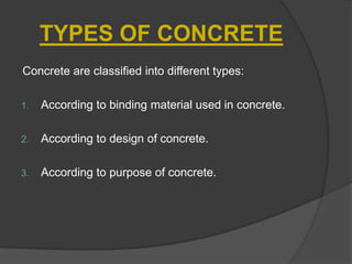 TYPES OF CONCRETE
Concrete are classified into different types:
1.

According to binding material used in concrete.

2.

According to design of concrete.

3.

According to purpose of concrete.

 