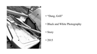 • “Dang, Grill”
• Black and White Photography
• Story
• 2015
 