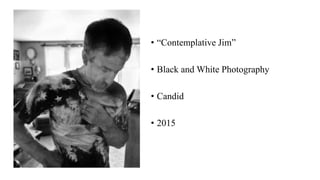 • “Contemplative Jim”
• Black and White Photography
• Candid
• 2015
 